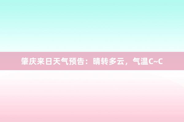 肇庆来日天气预告：晴转多云，气温C~C